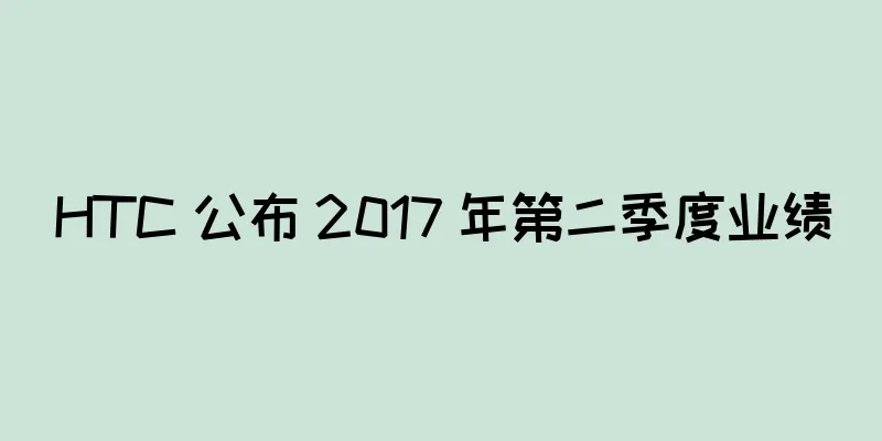 HTC 公布 2017 年第二季度业绩