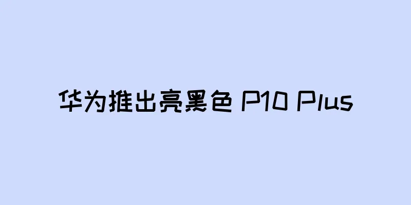 华为推出亮黑色 P10 Plus