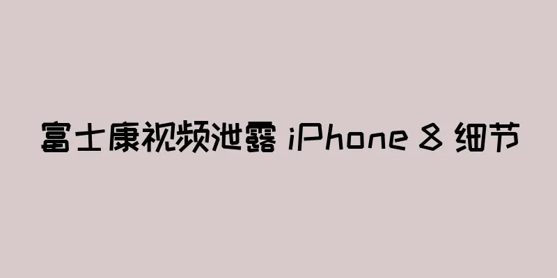 富士康视频泄露 iPhone 8 细节
