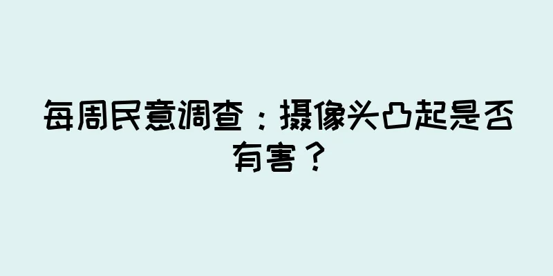 每周民意调查：摄像头凸起是否有害？