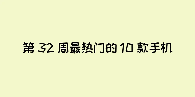 第 32 周最热门的 10 款手机