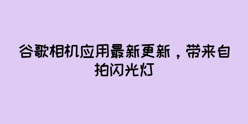 谷歌相机应用最新更新，带来自拍闪光灯