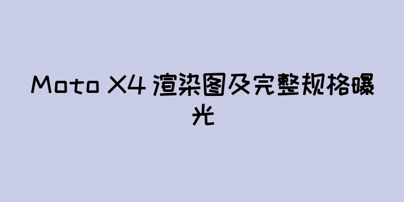 Moto X4 渲染图及完整规格曝光