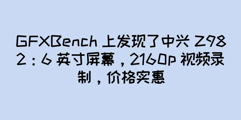 GFXBench 上发现了中兴 Z982：6 英寸屏幕，2160p 视频录制，价格实惠