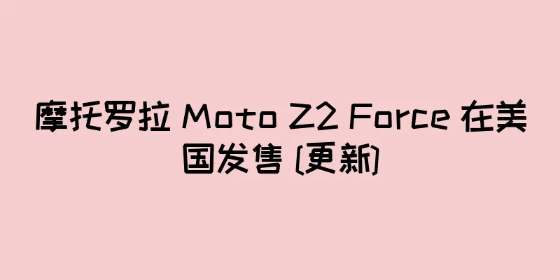 摩托罗拉 Moto Z2 Force 在美国发售 [更新]