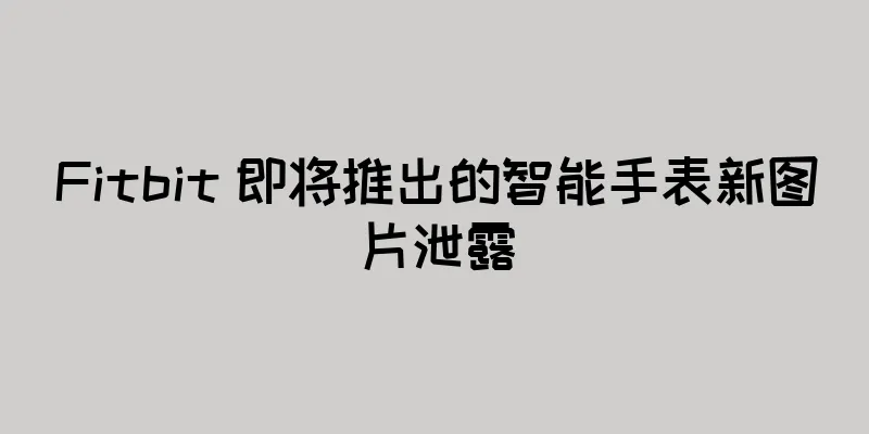 Fitbit 即将推出的智能手表新图片泄露