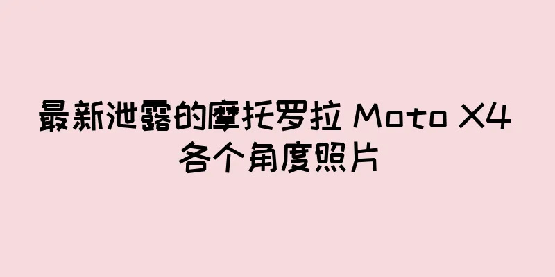 最新泄露的摩托罗拉 Moto X4 各个角度照片
