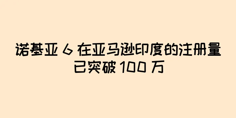 诺基亚 6 在亚马逊印度的注册量已突破 100 万