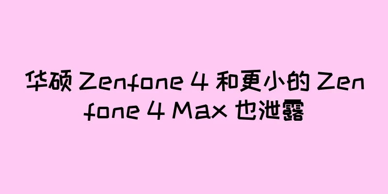 华硕 Zenfone 4 和更小的 Zenfone 4 Max 也泄露