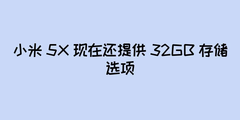 小米 5X 现在还提供 32GB 存储选项