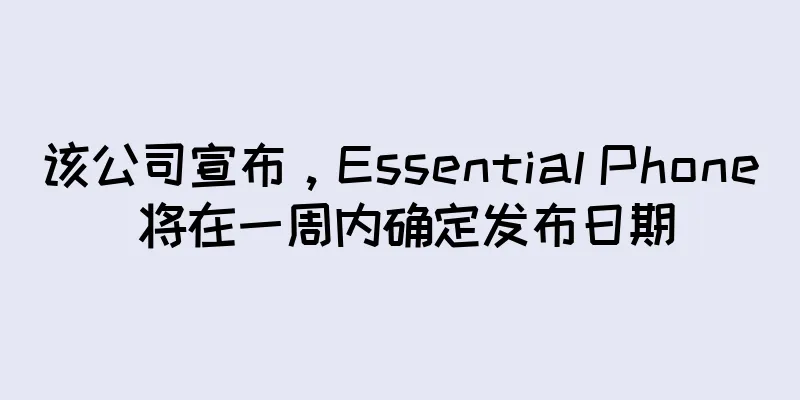 该公司宣布，Essential Phone 将在一周内确定发布日期