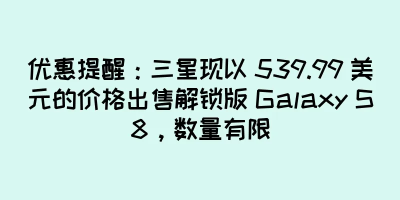 优惠提醒：三星现以 539.99 美元的价格出售解锁版 Galaxy S8，数量有限