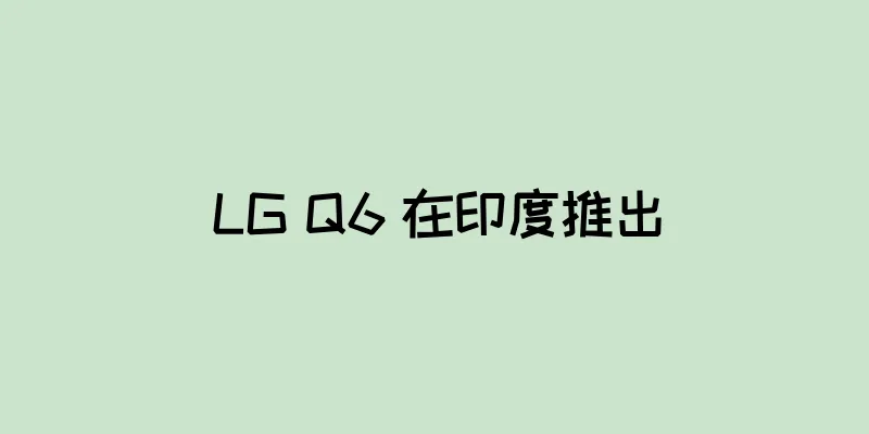 LG Q6 在印度推出