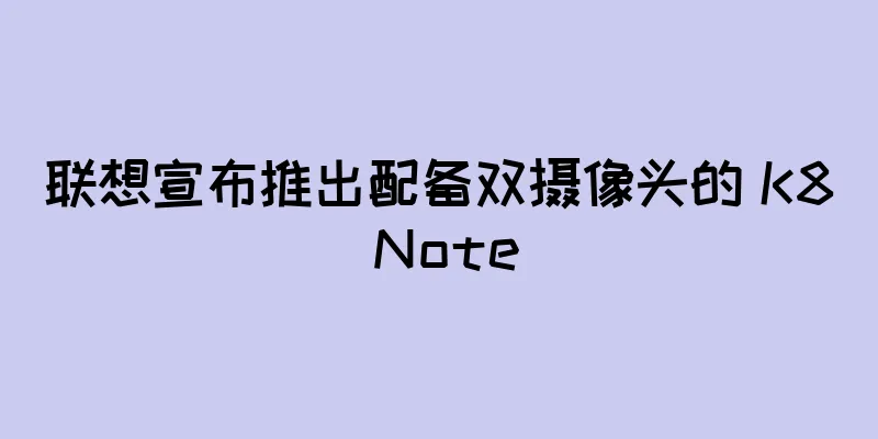 联想宣布推出配备双摄像头的 K8 Note