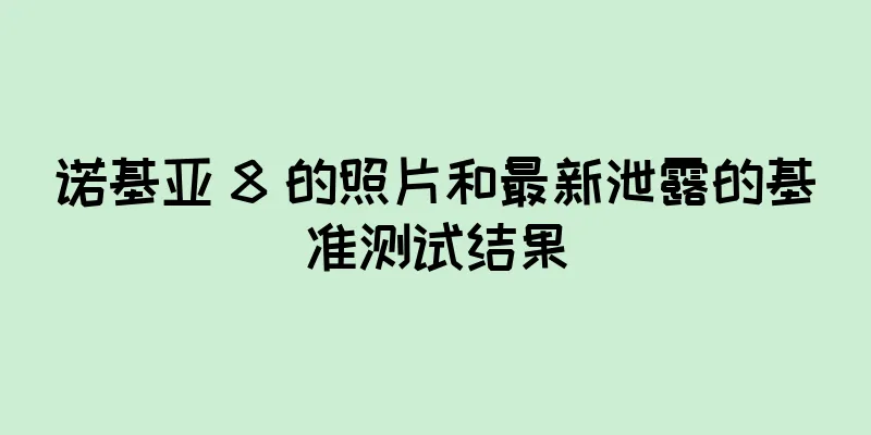 诺基亚 8 的照片和最新泄露的基准测试结果