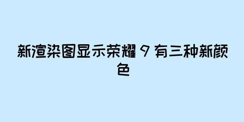 新渲染图显示荣耀 9 有三种新颜色