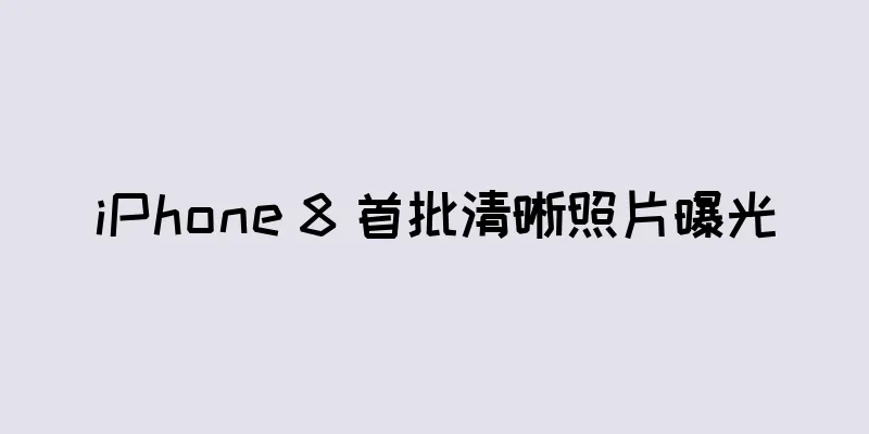 iPhone 8 首批清晰照片曝光
