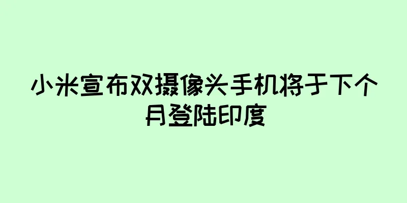 小米宣布双摄像头手机将于下个月登陆印度