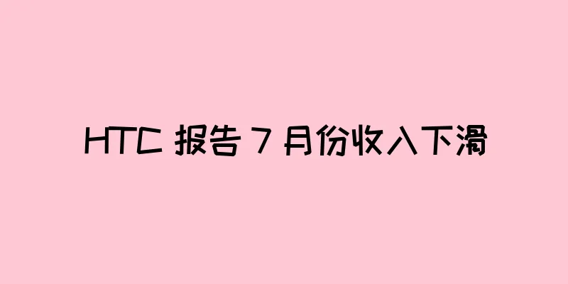 HTC 报告 7 月份收入下滑