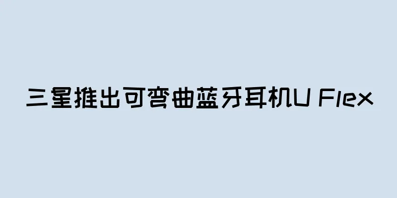 三星推出可弯曲蓝牙耳机U Flex