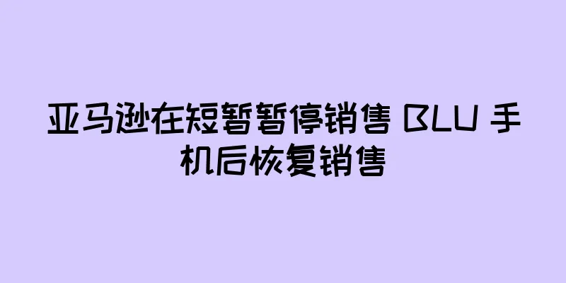 亚马逊在短暂暂停销售 BLU 手机后恢复销售