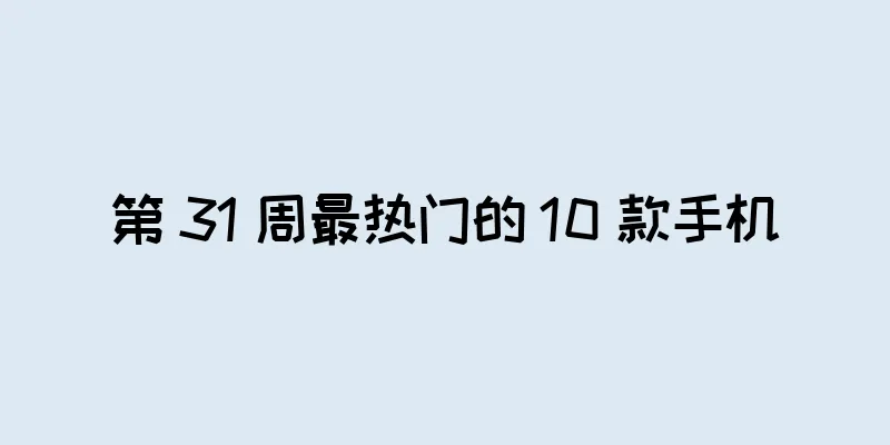 第 31 周最热门的 10 款手机