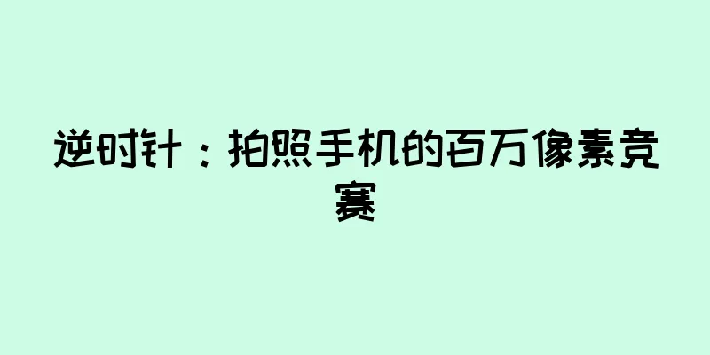 逆时针：拍照手机的百万像素竞赛