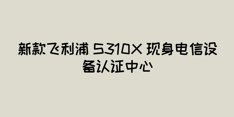 新款飞利浦 S310X 现身电信设备认证中心