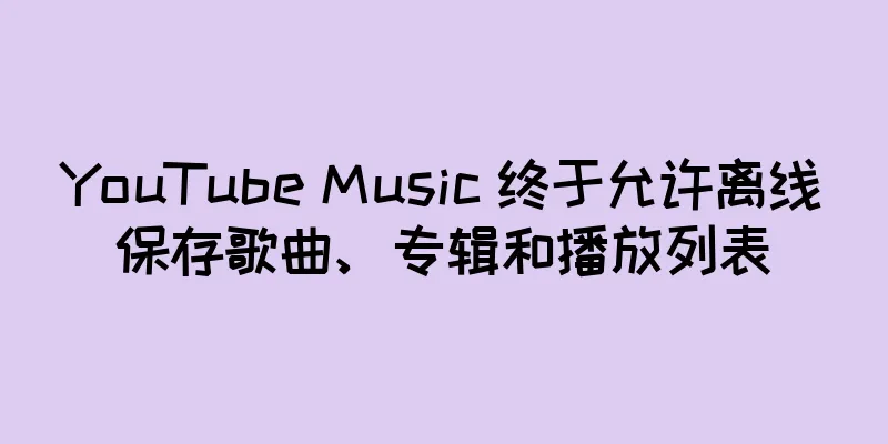 YouTube Music 终于允许离线保存歌曲、专辑和播放列表