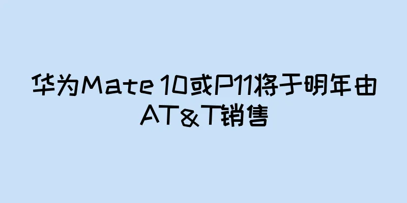 华为Mate 10或P11将于明年由AT＆T销售