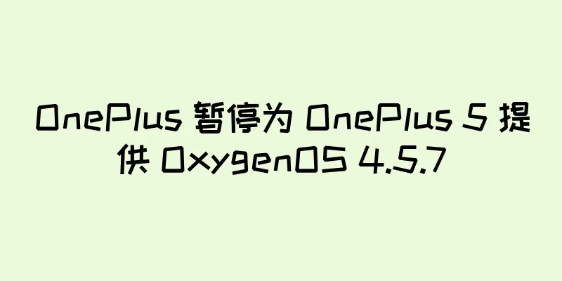 OnePlus 暂停为 OnePlus 5 提供 OxygenOS 4.5.7