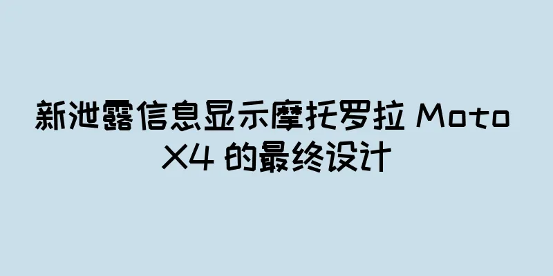 新泄露信息显示摩托罗拉 Moto X4 的最终设计