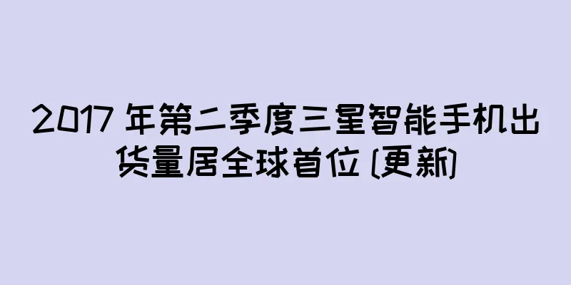 2017 年第二季度三星智能手机出货量居全球首位 [更新]