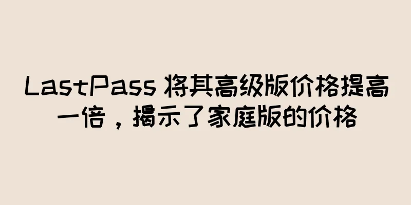LastPass 将其高级版价格提高一倍，揭示了家庭版的价格