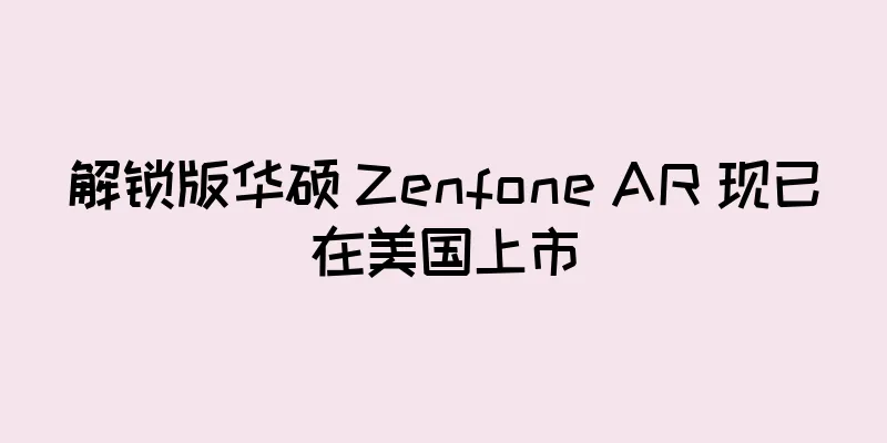 解锁版华硕 Zenfone AR 现已在美国上市