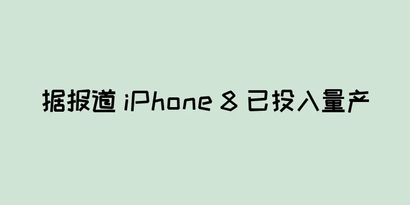 据报道 iPhone 8 已投入量产
