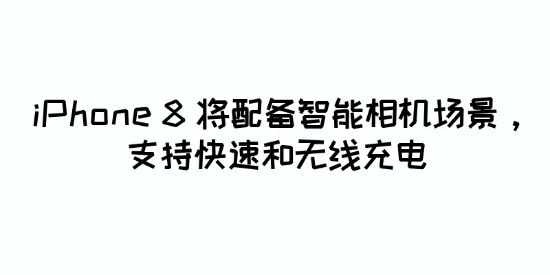 iPhone 8 将配备智能相机场景，支持快速和无线充电