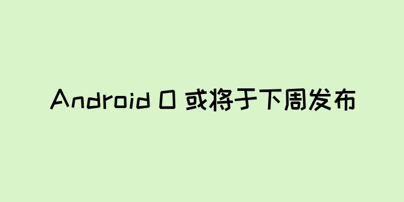 Android O 或将于下周发布