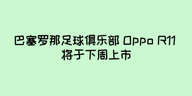 巴塞罗那足球俱乐部 Oppo R11 将于下周上市