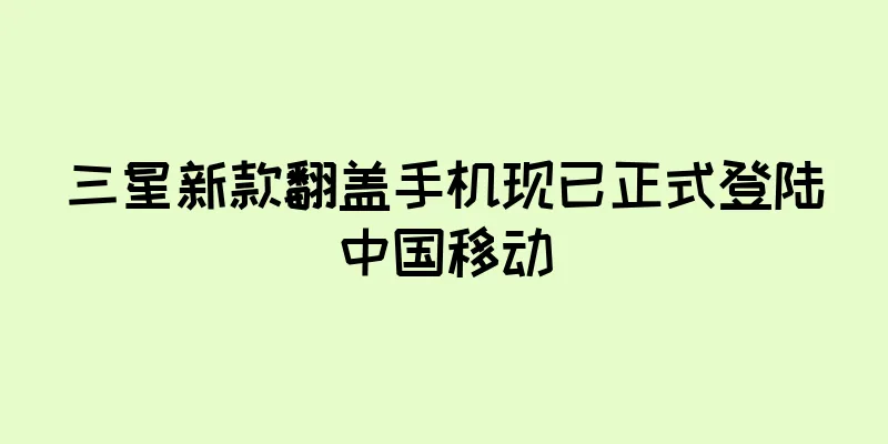三星新款翻盖手机现已正式登陆中国移动