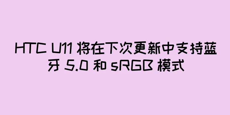 HTC U11 将在下次更新中支持蓝牙 5.0 和 sRGB 模式