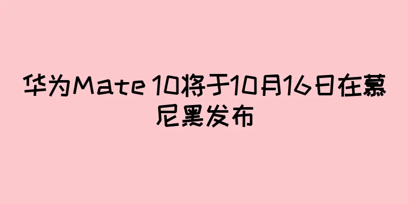 华为Mate 10将于10月16日在慕尼黑发布