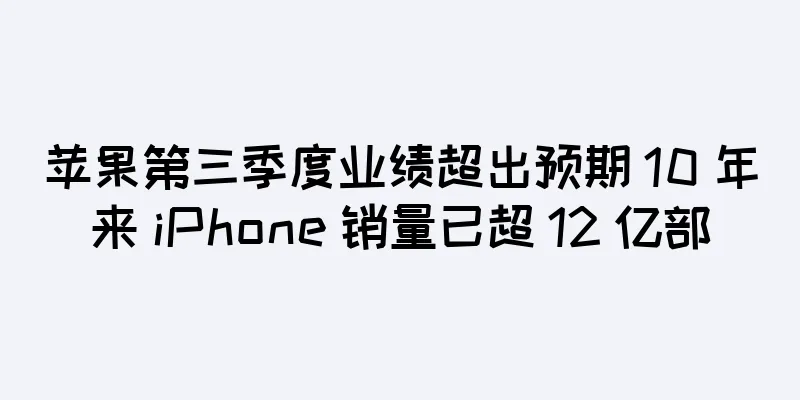 苹果第三季度业绩超出预期 10 年来 iPhone 销量已超 12 亿部