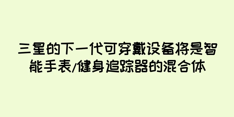 三星的下一代可穿戴设备将是智能手表/健身追踪器的混合体