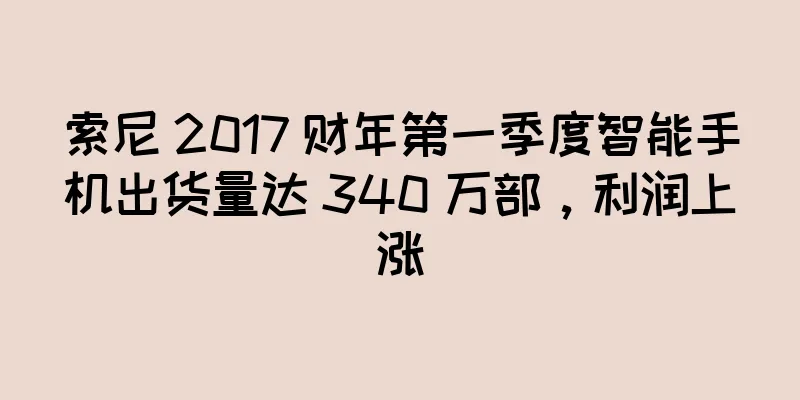 索尼 2017 财年第一季度智能手机出货量达 340 万部，利润上涨