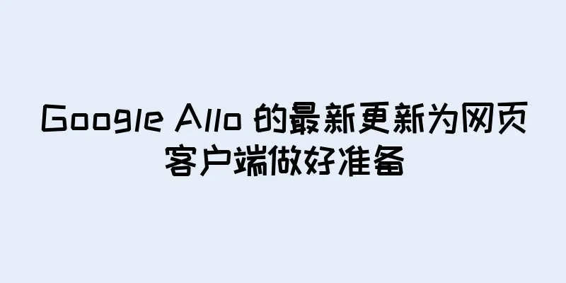 Google Allo 的最新更新为网页客户端做好准备