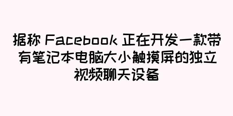 据称 Facebook 正在开发一款带有笔记本电脑大小触摸屏的独立视频聊天设备