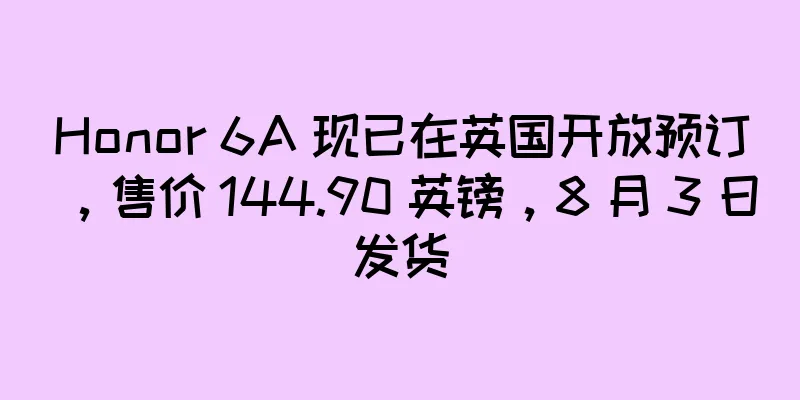 Honor 6A 现已在英国开放预订，售价 144.90 英镑，8 月 3 日发货