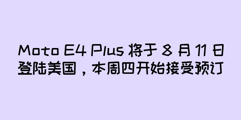 Moto E4 Plus 将于 8 月 11 日登陆美国，本周四开始接受预订
