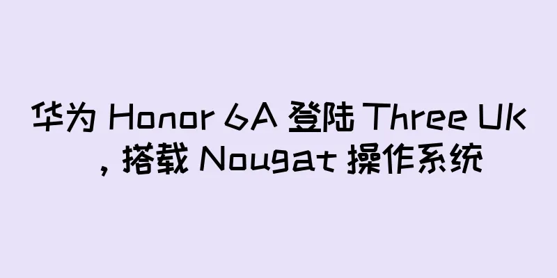 华为 Honor 6A 登陆 Three UK，搭载 Nougat 操作系统